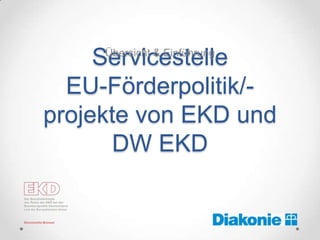 Servicestelle
     Übersicht & Einführung


  EU-Förderpolitik/-
projekte von EKD und
       DW EKD
 