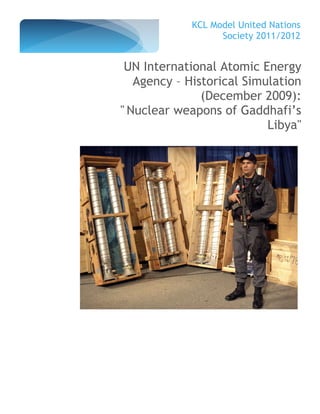 KCL Model United Nations
                   Society 2011/2012


 UN International Atomic Energy
   Agency – Historical Simulation
               (December 2009):
" Nuclear weapons of Gaddhafi’s
                           Libya"
 