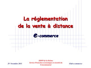 La ré glementation
           de la vente à distance
                       e-commerce


                                DDPP de la Drôme
                   Service Protection économique et sécurité du
29 Novembre 2011                                                  Club e-commerce
                                  Consommateur
 