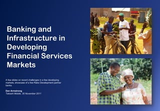 Banking and
 Infrastructure in
 Developing
 Financial Services
 Markets
A few slides on recent challenges in a few developing
markets, showcase of a few Rabo Development partner
banks.

Dan Armstrong
Takashi Mobile, 30 November 2011
 