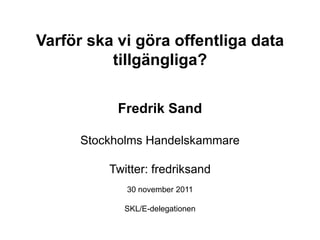 Varför ska vi göra offentliga data
          tillgängliga?

           Fredrik Sand

      Stockholms Handelskammare

          Twitter: fredriksand
             30 november 2011

            SKL/E-delegationen
 