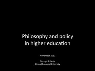 Philosophy and policy
 in higher education
         November 2011

          George Roberts
     Oxford Brookes University
 