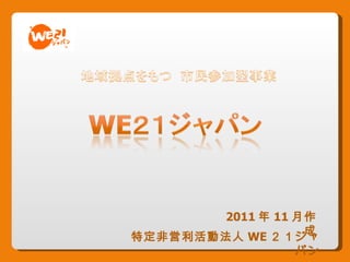 特定非営利活動法人 WE ２１ジャパン 2011 年 11 月作成 
