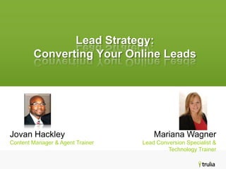 Lead Strategy:
        Converting Your Online Leads




Jovan Hackley                         Mariana Wagner
Content Manager & Agent Trainer   Lead Conversion Specialist &
                                           Technology Trainer
 