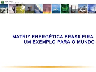 MATRIZ ENERGÉTICA BRASILEIRA:
UM EXEMPLO PARA O MUNDO
Senado Federal
Gabinete do Senador Delcídio Amaral
 