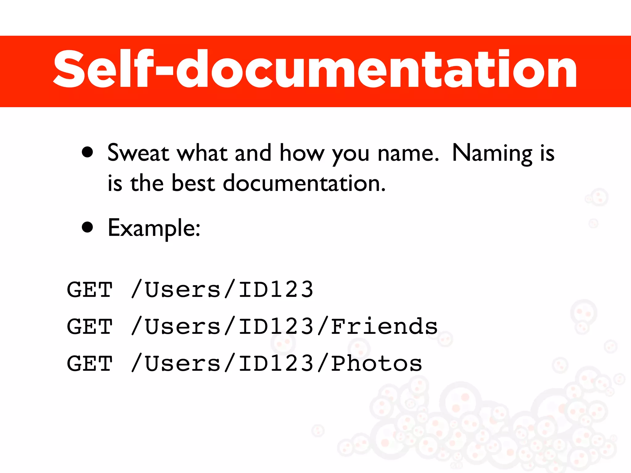 Self-documentation
• Sweat what and how you name. Naming is
  is the best documentation.
• Example:
GET /Users/ID123
GET /Users/ID123/Friends
GET /Users/ID123/Photos
 