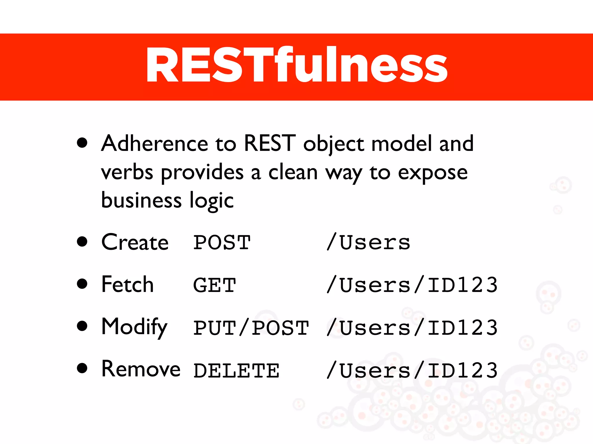 RESTfulness
• Adherence to REST object model and
  verbs provides a clean way to expose
  business logic
• Create POST          /Users

• Fetch GET            /Users/ID123
• Modify PUT/POST      /Users/ID123
• Remove DELETE        /Users/ID123
 