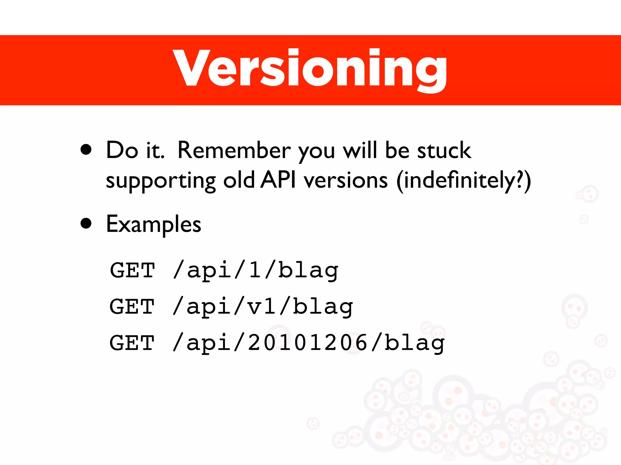 Versioning
• Do it. Remember you will be stuck
  supporting old API versions (indeﬁnitely?)
• Examples
  GET /api/1/blag
  GET /api/v1/blag
  GET /api/20101206/blag
 