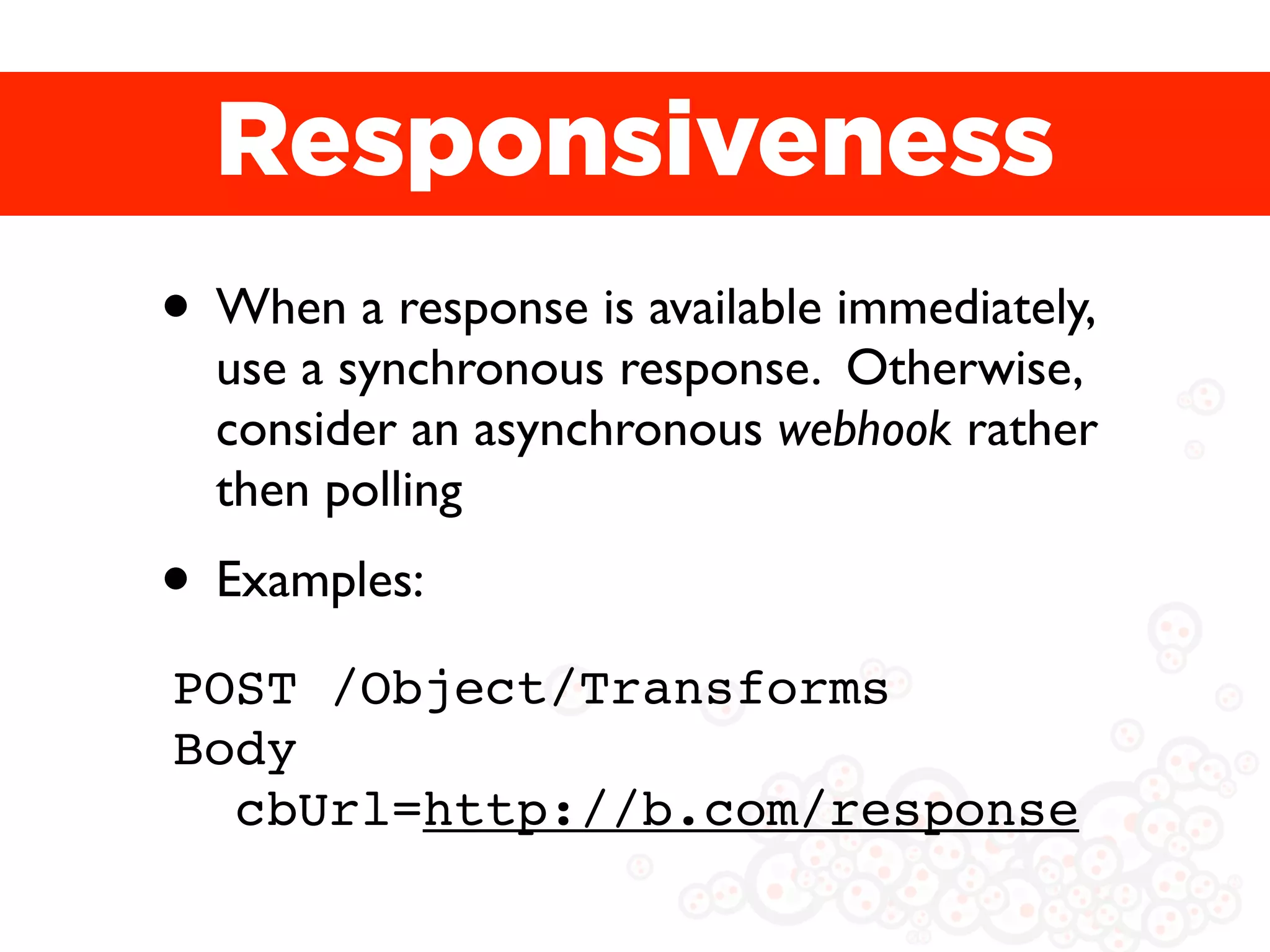 Responsiveness
• When a response is available immediately,
  use a synchronous response. Otherwise,
  consider an asynchronous webhook rather
  then polling
• Examples:
POST /Object/Transforms
Body
  cbUrl=http://b.com/response
 