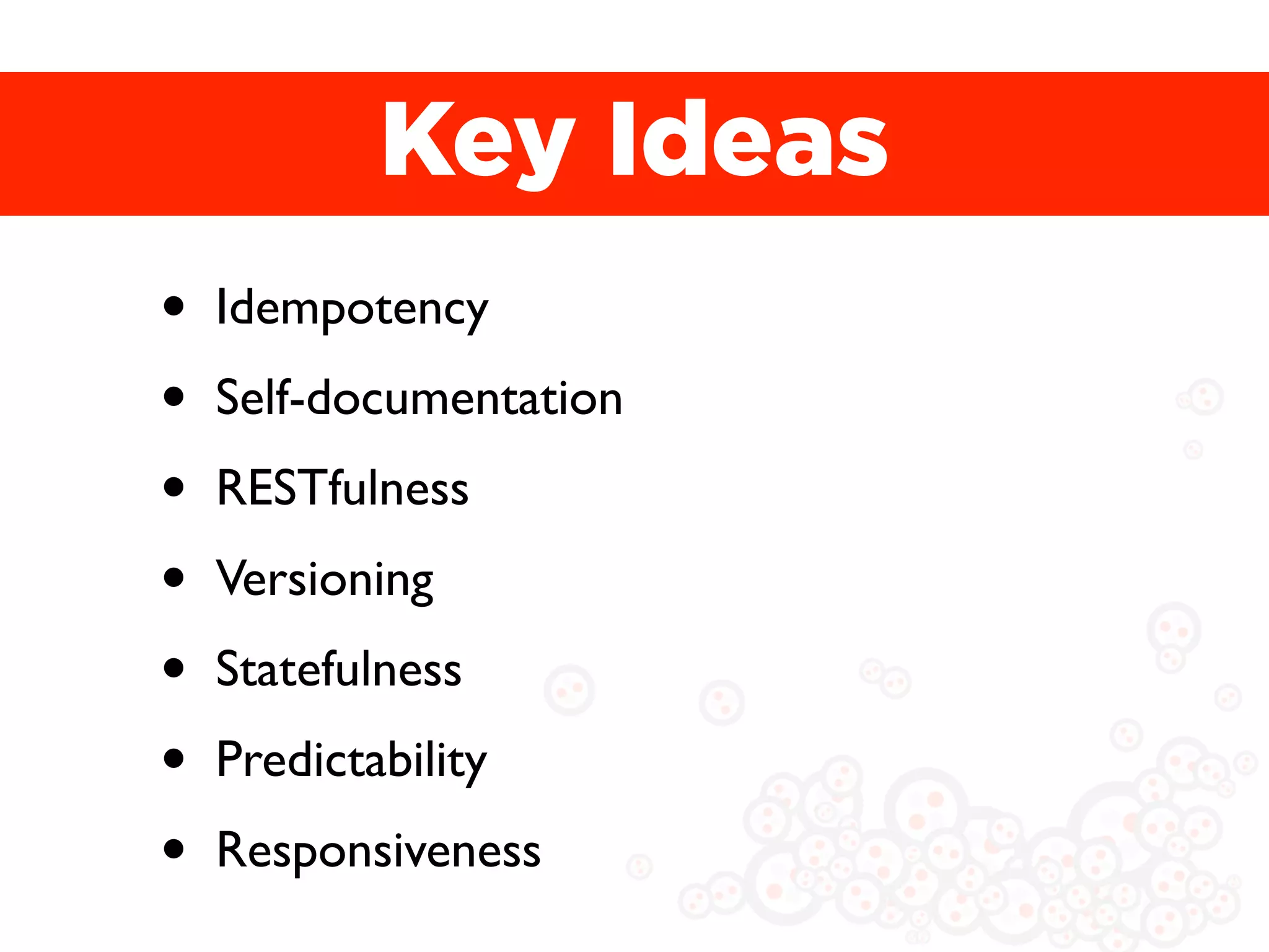 Key Ideas
•   Idempotency
•   Self-documentation
•   RESTfulness
•   Versioning
•   Statefulness
•   Predictability
•   Responsiveness
 