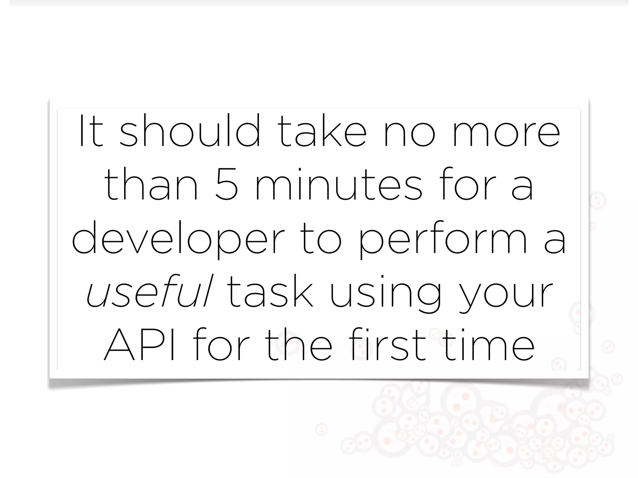 It should take no more
  than 5 minutes for a
developer to perform a
 useful task using your
  API for the ﬁrst time
 