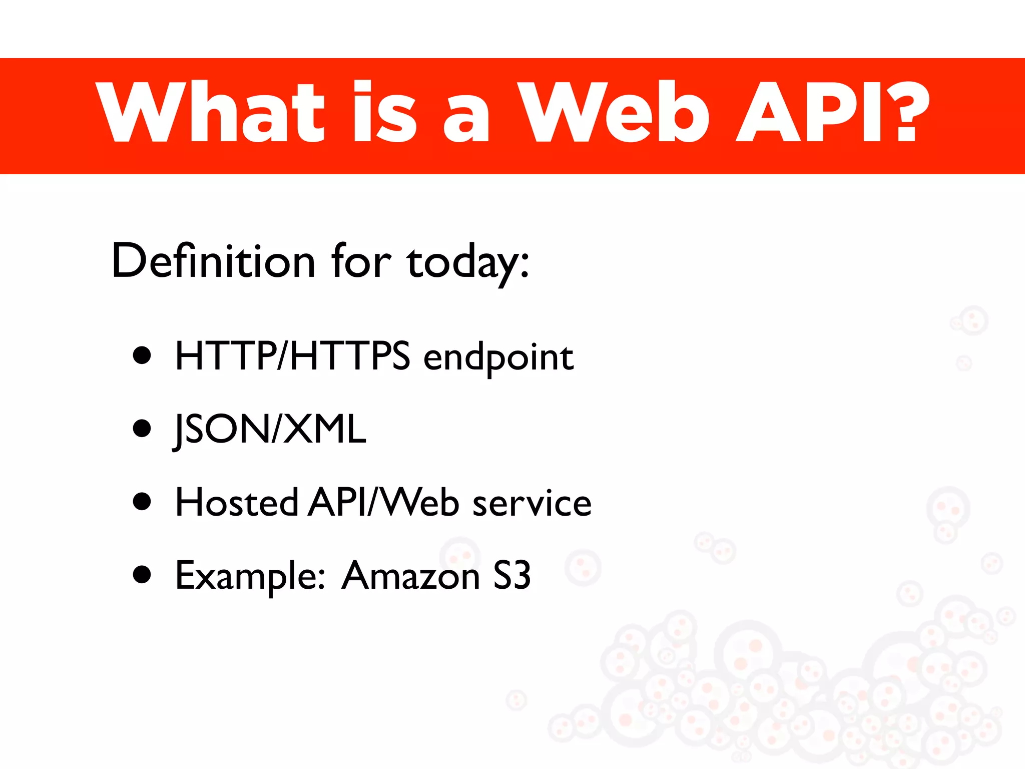 What is a Web API?
Deﬁnition for today:

• HTTP/HTTPS endpoint
• JSON/XML
• Hosted API/Web service
• Example: Amazon S3
 
