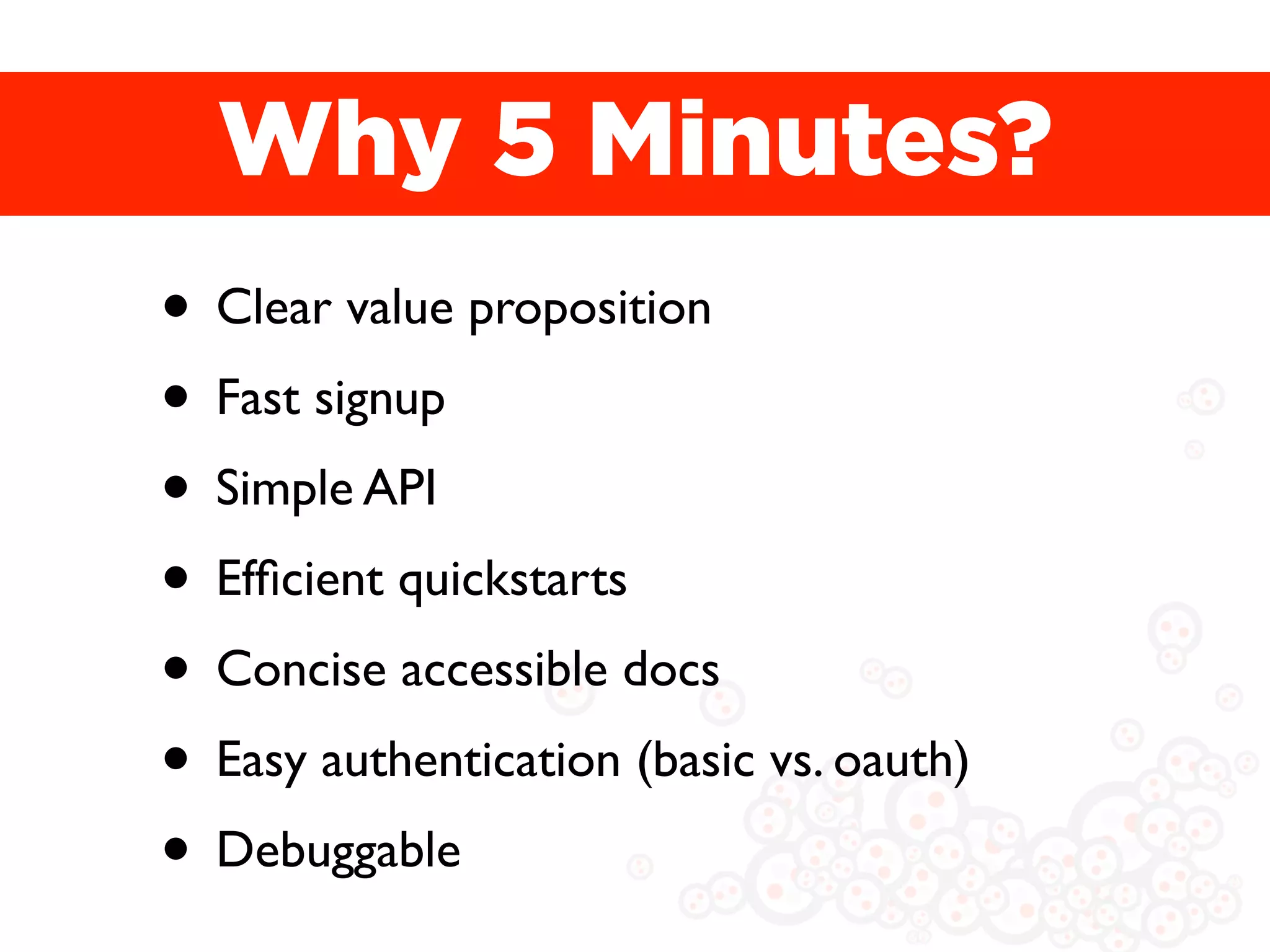 Why 5 Minutes?
• Clear value proposition
• Fast signup
• Simple API
• Efﬁcient quickstarts
• Concise accessible docs
• Easy authentication (basic vs. oauth)
• Debuggable
 
