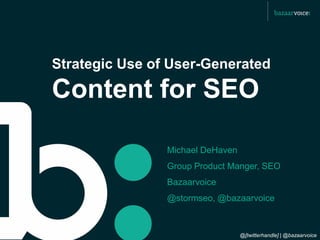 Strategic Use of User-Generated

Content for SEO

                Michael DeHaven
                Group Product Manger, SEO
                Bazaarvoice
                @stormseo, @bazaarvoice



                                  @[twitterhandle] | @bazaarvoice
 