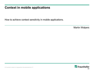 Context in mobile applications


How to achieve context sensitivity in mobile applications.


                                                               Martin Wolpers




© Fraunhofer-Institut für Angewandte Informationstechnik FIT
 