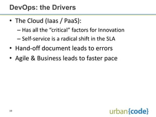 DevOps: the Drivers
• The Cloud (Iaas / PaaS):
     – Has all the “critical” factors for Innovation
     – Self-service is a radical shift in the SLA
• Hand-off document leads to errors
• Agile & Business leads to faster pace




19
 