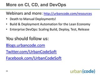More on CI, CD, and DevOps
Webinars and more: http://urbancode.com/resources
• Death to Manual Deployments!
• Build & Deployment Automation for the Lean Economy
• Enterprise DevOps: Scaling Build, Deploy, Test, Release

You should follow us:
Blogs.urbancode.com
Twitter.com/UrbanCodeSoft
Facebook.com/UrbanCodeSoft

28
 