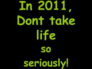 In 2011,
Dont take
   life
     so
 seriously!
 