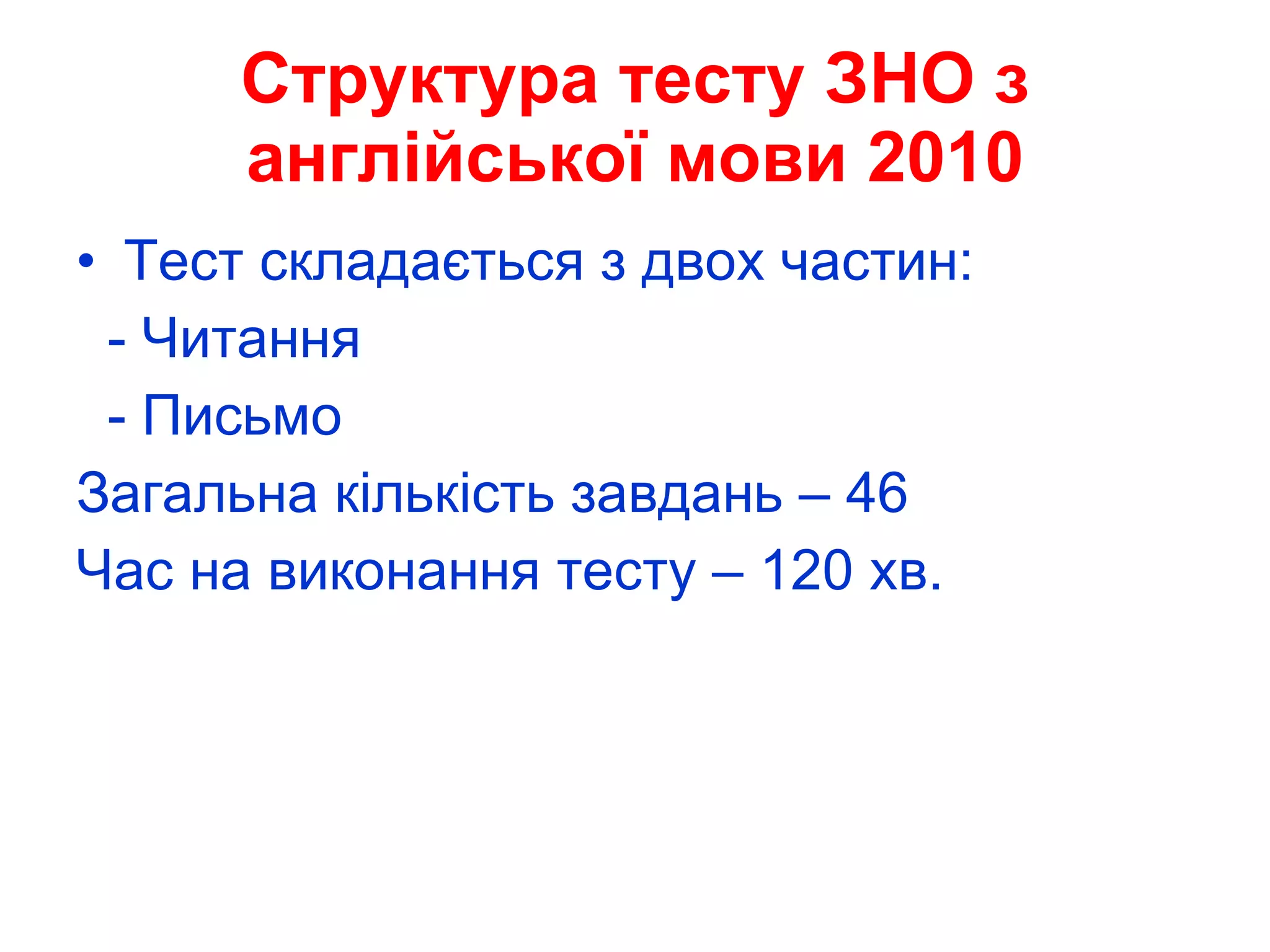 Структура тесту ЗНО з англійської мови 2010 Тест складається з двох частин:  - Читання - Письмо Загальна кількість завдань – 46 Час на виконання тесту – 120 хв. 