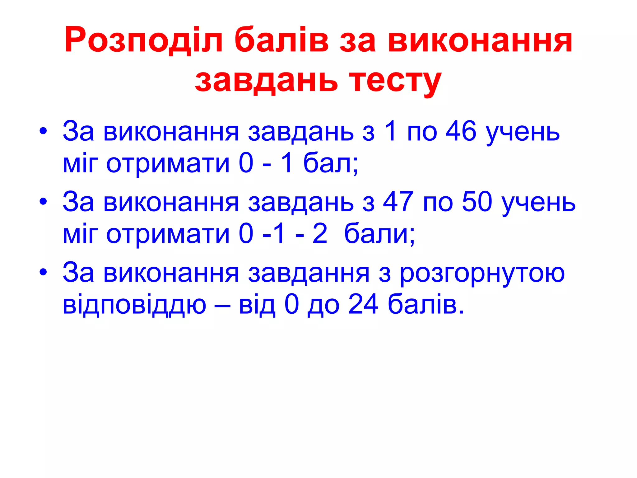 Розподіл балів за виконання завдань тесту За виконання завдань з 1 по 46 учень міг отримати 0 - 1 бал; За виконання завдань з 47 по 50 учень міг отримати 0 -1 - 2  бали; За виконання завдання з розгорнутою відповіддю – від 0 до 24 балів. 