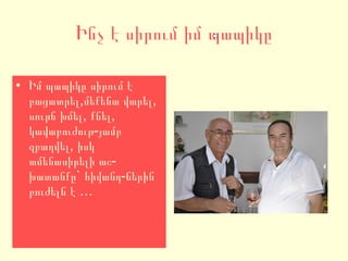 Ինչ է սիրում իմ պապիկը Իմ պապիկը սիրում է բացատրել,մեքենա վարել, սուրճ խմել, քնել, կավաբուժութ-յամբ զբաղվել, իսկ  ամենասիրելի աշ-խատանքը` հիվանդ-ներին բուժելն է … 