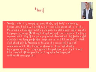 Կավ Կավը լինում է տարբեր գույների, օրինակ` սպիտակ, կապույտ, կանաչ, կարմիր, սև, շագանակագույն և այլն: Բուժական կավերը ունեն բնական մագնետիզմ, որի  ալիքի երկարությունը (8 մետր) շնորհիվ որի, բուժական  կավերը արտաքին և ներքին օգտագործման ժամանակ  հիվանդագին օջախի վրա կարգավորիչ  ազդեցություն են թողնում, նաև մանգետիզմով: Կավաբուժությունը առաջին հերթին  ապահովում է մեր էվոլյուցիայով,  նրա  գենետիկ ծրագրավորմամբ  թելադրված հողակերությունը և հողի հետ շփման վերադառնալուն որպես ֆոնոյային անհրաժեշտություն: 