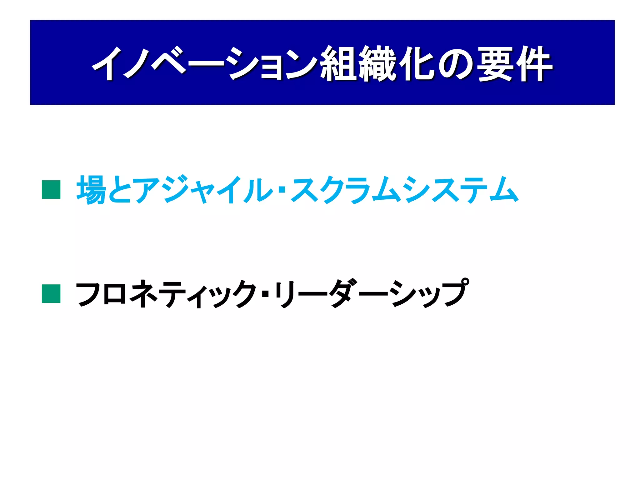 イノベーション組織化の要件


 場とアジャイル・スクラムシステム


 フロネティック・リーダーシップ
 