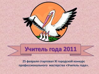 Учитель года 2011 25 февраля стартовал ХI городской конкурс  профессионального мастерства «Учитель года».  