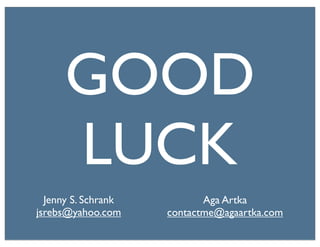 GOOD
      LUCK
  Jenny S. Schrank          Aga Artka
jsrebs@yahoo.com     contactme@agaartka.com
 
