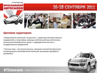 Целевая аудитория:
• Представители компаний, специалисты – директора автотранспортных
предприятий, а также фирм, имеющих собственный парк автотехники,
начальники автомобильных цехов и подразделений частных и
государственных предприятий

• Частные лица – все жители региона, имеющие личный автотранспорт,
интересующиеся автомобильной тематикой, желающие приобрести
автомобиль
 