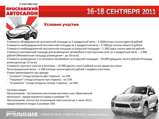 Условия участия



Стоимость оборудованной выставочной площади за 1 квадратный метр – 4 200(четыре тысячи двести) рублей
Стоимость необорудованной выставочной площади за 1 квадратный метр – 3 700(три тысячи семьсот) рублей
Стоимость необорудованной выставочной площади на открытой площадке – 1 200 (одна тысяча двести) рублей
Стоимость выставочной площади для размещения автомобиля в выставочном зале за 1 квадратный метр – 2 000
рублей (Минимальная площадь размещения – до 20 кв.м).
Стоимость размещения 1-го легкового автомобиля на открытой площадке – 20 000 (двадцать тысяч) рублей (Площадь
размещения до 15 кв.м).
Стоимость заочного участия в выставке – 10 000 (десять тысяч) рублей на все время выставки.
Регистрационный взнос – 4 200 (четыре тысячи двести) рублей с каждого участника.
Ставка увеличивается при аренде:
- "углового" стенда (открыты две стороны) - на 10%
- "торцевого" стенда (открыты три стороны) - на 15%
- "островного" стенда (открыты четыре стороны) - на 20%

Система скидок:
Организациям - постоянным участникам выставки-шоу «Ярославский
автосалон» предоставляется скидка в размере 7%
Организациям, полностью оплатившим свое участие до 1 июля 2011г.
предоставляется скидка в размере 10%
 