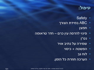 ‫טיפול:‬

                                         ‫‪Safety‬‬                          ‫•‬
                            ‫‪ ABC‬במידת הצורך‬                              ‫•‬
                                          ‫חמצן‬                           ‫•‬
             ‫פינוי להדסה עין כרם – חדר טראומה‬                            ‫•‬
                                           ‫נט"ן‬                          ‫•‬
                           ‫שמירה על נתיב אויר‬                            ‫•‬
                                ‫הפשטה + כיסוי‬                            ‫•‬
                                         ‫לוח גב‬                          ‫•‬
                        ‫הערכה חוזרת כל הזמן.‬                             ‫•‬

‫101‬   ‫(‪ )C‬כל הזכויות שמורות - אלעד גתי וצחי הולצברג, מד"א ירושלים‬
 