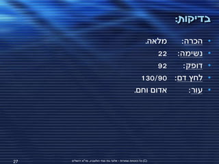 ‫בדיקות:‬
                                                        ‫מלאה.‬   ‫הכרה:‬     ‫•‬
                                                            ‫נשימה: 22‬     ‫•‬
                                                            ‫29‬   ‫דופק:‬    ‫•‬
                                                       ‫לחץ דם: 09/031‬     ‫•‬
                                                     ‫אדום וחם.‬     ‫עור:‬   ‫•‬




‫72‬   ‫(‪ )C‬כל הזכויות שמורות - אלעד גתי וצחי הולצברג, מד"א ירושלים‬
 