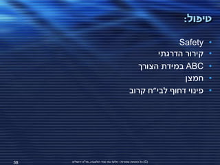 ‫טיפול:‬

                                                              ‫‪Safety‬‬     ‫•‬
                                                         ‫קירור הדרגתי‬    ‫•‬
                                                    ‫‪ ABC‬במידת הצורך‬      ‫•‬
                                                                ‫חמצן‬     ‫•‬
                                                 ‫פינוי דחוף לבי"ח קרוב‬   ‫•‬




‫83‬   ‫(‪ )C‬כל הזכויות שמורות - אלעד גתי וצחי הולצברג, מד"א ירושלים‬
 