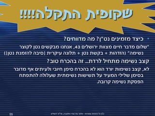 ‫שקופית התקלה!!!!‬
                                     ‫• כיצד מזמינים נט"ן? מה מדווחים?‬
       ‫"שלום מדבר חיים מצוות ירושלים 34, אנחנו מבקשים נטן לקוצר‬
‫נשימה" (הזדהות + בקשת נטן + תלונה עיקרית [סיבה להזמנת נטן])‬
                     ‫קצב נשימה מתחיל לרדת... זה בהכרח טוב?‬
       ‫לא, קצב נשימות יורד הוא לא בהכרח סימן חיובי ולעיתים אף מדובר‬
         ‫בסימן שלילי המעיד על תשישות נשימתית שעלולה להתפתח‬
                                            ‫הפסקת נשימה קרובה.‬




  ‫55‬                   ‫(‪ )C‬כל הזכויות שמורות - אלעד גתי וצחי הולצברג, מד"א ירושלים‬
 