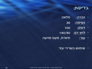 ‫בדיקות:‬
                                       ‫מלאה‬   ‫הכרה:‬                        ‫•‬
                                          ‫נשימה: 03‬                        ‫•‬
                                         ‫001‬   ‫דופק:‬                       ‫•‬
                                     ‫לחץ דם: 09/041‬                        ‫•‬
                            ‫חיוורת, מעט מזיעה‬    ‫עור:‬                      ‫•‬

                                                          ‫• שימוש בשרירי עזר‬




‫75‬   ‫(‪ )C‬כל הזכויות שמורות - אלעד גתי וצחי הולצברג, מד"א ירושלים‬
 