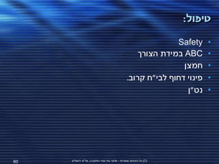 ‫טיפול:‬

                                                              ‫‪Safety‬‬     ‫•‬
                                                    ‫‪ ABC‬במידת הצורך‬      ‫•‬
                                                                ‫חמצן‬     ‫•‬
                                                ‫פינוי דחוף לבי"ח קרוב.‬   ‫•‬
                                                                 ‫נט"ן‬    ‫•‬




‫06‬   ‫(‪ )C‬כל הזכויות שמורות - אלעד גתי וצחי הולצברג, מד"א ירושלים‬
 