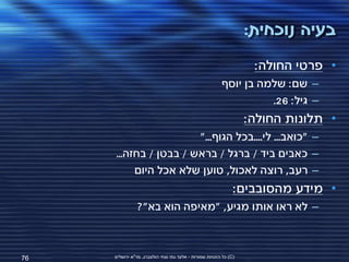 ‫בעיה נוכחית:‬
                                                                    ‫• פרטי החולה:‬
                                                         ‫– שם: שלמה בן יוסף‬
                                                                   ‫– גיל: 62.‬
                                                                   ‫• תלונות החולה:‬
                       ‫– "כואב... לי....בכל הגוף..."‬
     ‫– כאבים ביד / ברגל / בראש / בבטן / בחזה...‬
          ‫– רעב, רוצה לאכול, טוען שלא אכל היום‬
                                                               ‫• מידע מהסובבים:‬
                ‫– לא ראו אותו מגיע, "מאיפה הוא בא"?‬



‫67‬   ‫(‪ )C‬כל הזכויות שמורות - אלעד גתי וצחי הולצברג, מד"א ירושלים‬
 