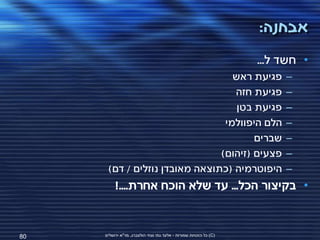 ‫אבחנה:‬
                                                                   ‫• חשד ל...‬
                                  ‫פגיעת ראש‬                             ‫–‬
                                  ‫פגיעת חזה‬                             ‫–‬
                                   ‫פגיעת בטן‬                            ‫–‬
                                ‫הלם היפוולמי‬                            ‫–‬
                                       ‫שברים‬                            ‫–‬
                               ‫פצעים (זיהום)‬                            ‫–‬
      ‫היפוטרמיה (כתוצאה מאובדן נוזלים / דם)‬                             ‫–‬
          ‫• בקיצור הכל... עד שלא הוכח אחרת....!‬


‫08‬   ‫(‪ )C‬כל הזכויות שמורות - אלעד גתי וצחי הולצברג, מד"א ירושלים‬
 