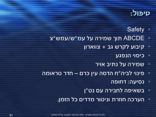 ‫טיפול:‬

                                       ‫‪Safety‬‬                              ‫•‬
       ‫‪ ABCDE‬תוך שמירה על עמ"ש/עמש"צ‬                                       ‫•‬
                     ‫קיבוע לקרש גב + צווארון‬                               ‫•‬
                                  ‫כיסוי הנפגע‬                              ‫•‬
                          ‫שמירה על נתיב אויר‬                               ‫•‬
     ‫פינוי לביה"ח הדסה עין כרם – חדר טראומה‬                                ‫•‬
                                 ‫נסיעה: דחופה‬                              ‫•‬
                     ‫בשאיפה לחבירה עם נט"ן‬                                 ‫•‬
          ‫הערכה חוזרת וניטור מדדים כל הזמן.‬                                ‫•‬

‫18‬      ‫(‪ )C‬כל הזכויות שמורות - אלעד גתי וצחי הולצברג, מד"א ירושלים‬
 
