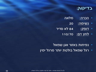 ‫בדיקות:‬
                                                      ‫מלאה‬   ‫הכרה:‬       ‫•‬
                                                         ‫נשימה: 02‬       ‫•‬
                                                 ‫48 לא סדיר‬   ‫דופק:‬      ‫•‬
                                                    ‫לחץ דם: 07/011‬       ‫•‬

                             ‫• נפיחות באזור אגן שמאל‬
                    ‫• רגל שמאל בולטת יותר מרגל ימין‬




‫88‬   ‫(‪ )C‬כל הזכויות שמורות - אלעד גתי וצחי הולצברג, מד"א ירושלים‬
 