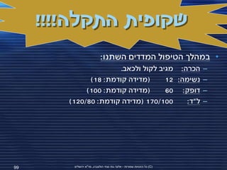 ‫שקופית התקלה!!!!‬
                            ‫• במהלך הטיפול המדדים השתנו:‬
                       ‫הכרה: מגיב לקול ולכאב.‬                          ‫–‬
              ‫(מדידה קודמת: 81)‬      ‫נשימה: 21‬                         ‫–‬
             ‫(מדידה קודמת: 001)‬      ‫דופק: 06‬                          ‫–‬
        ‫001/071 (מדידה קודמת: 08/021)‬      ‫ל"ד:‬                        ‫–‬




‫99‬       ‫(‪ )C‬כל הזכויות שמורות - אלעד גתי וצחי הולצברג, מד"א ירושלים‬
 