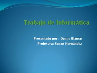 Trabajo de Informática Presentado por : Denny Blanco  Profesora: Susan Hernández 