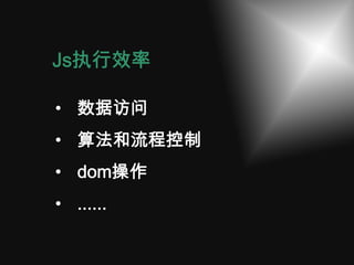 Js执行效率

• 数据访问
• 算法和流程控制
• dom操作
• ......
 