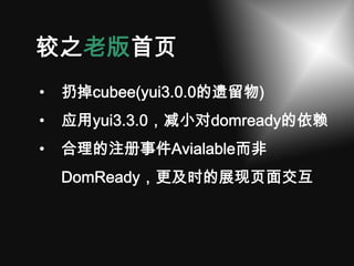 较之老版首页
•   扔掉cubee(yui3.0.0的遗留物)
•   应用yui3.3.0，减小对domready的依赖
•   合理的注册事件Avialable而非
    DomReady，更及时的展现页面交互
 