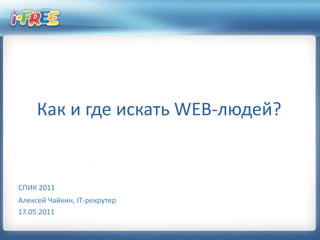 Как и где искать WEB-людей? СПИК 2011 Алексей Чайкин, IT-рекрутер 17.05.2011 