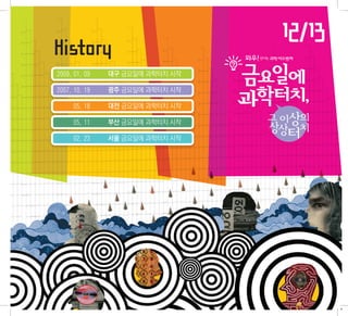 History
                                 12/13
2009. 01. 09   대구 금요일에 과학터치 시작

2007. 10. 19   광주 금요일에 과학터치 시작

2007. 05. 18   대전 금요일에 과학터치 시작

2007. 05. 11   부산 금요일에 과학터치 시작

2007. 02. 23   서울 금요일에 과학터치 시작
 