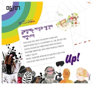 06/07

           에는 지식과 생각이
        금요일
         커집니다!
                                                            h!
                                      의 삶과
                            발전하  여 우리들          기 세포,

                                                          uc
                  단 과학 이 더욱               , 배아 줄
            세상은 첨                   나노 기술
                              학자들이
                                                        To
        미래의            다. 우수
                             과              합니다.
                 될 것입니               께 이야기
        밀접하게
              연관               러분과 함
                        주제를 여             고 재미있
                                                 게
               로봇 등에 관한             원리를 쉽
         인공지능                  개념과
                         단 과학의
                   행하며 첨




                                                   Up!
         미래 세계를 여                              지식을
                있습니 다.                 채우고 알찬
          이해할 수                  호기심을
                            에 대한
                     통해 과학           습니다.
          재 미있는 상상을            될수있
                         주인공이
                 쌓아 미래의
           차곡차곡
 