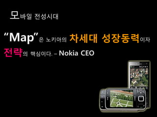 모바일 전성시대

“Map”은 노키아의 차세대 성장동력이자
전략의 핵심이다. – Nokia CEO
 