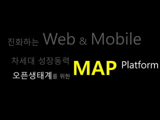 진화는   Web & Mobile
            MAP
차세대 성장동력
                  Platform
오픈생태계를 위핚
 